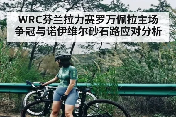 WRC芬兰拉力赛罗万佩拉主场争冠与诺伊维尔砂石路应对分析 - NG28APP