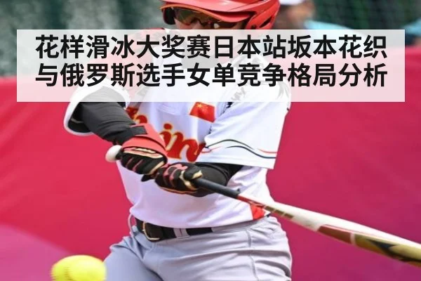 花样滑冰大奖赛日本站坂本花织与俄罗斯选手女单竞争格局分析 - NG28APP