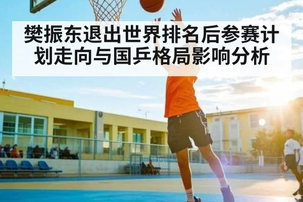 樊振东退出世界排名后参赛计划走向与国乒格局影响分析 - NG28APP