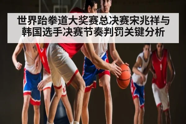 世界跆拳道大奖赛总决赛宋兆祥与韩国选手决赛节奏判罚关键分析 - NG28APP